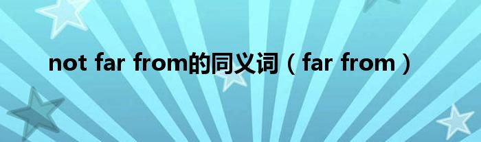 not far from的同义词（far from）