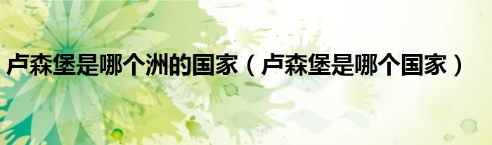 卢森堡是哪个洲的国家（卢森堡是哪个国家）