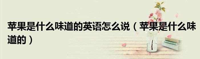 苹果是什么味道的英语怎么说（苹果是什么味道的）