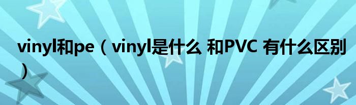 vinyl和pe（vinyl是什么 和PVC 有什么区别）