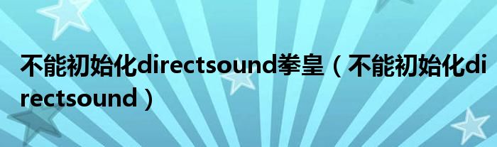 不能初始化directsound拳皇（不能初始化directsound）