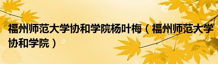 福州师范大学协和学院杨叶梅（福州师范大学协和学院）