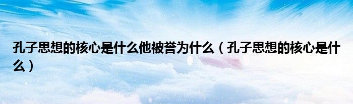 孔子思想的核心是什么他被誉为什么（孔子思想的核心是什么）