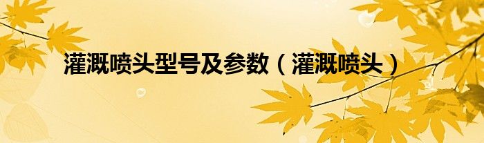 灌溉喷头型号及参数（灌溉喷头）
