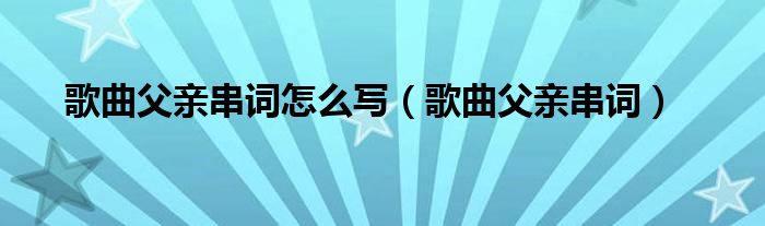 歌曲父亲串词怎么写（歌曲父亲串词）