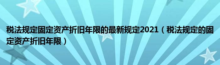 税法规定固定资产折旧年限的最新规定2021（税法规定的固定资产折旧年限）