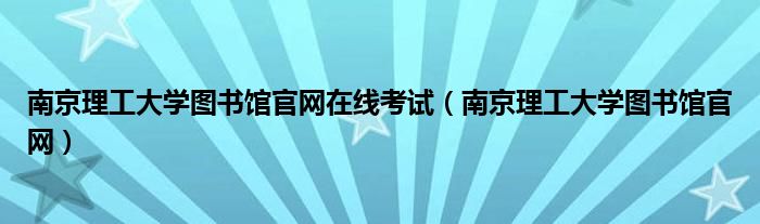 南京理工大学图书馆官网在线考试（南京理工大学图书馆官网）