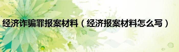 经济诈骗罪报案材料（经济报案材料怎么写）