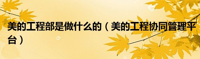 美的工程部是做什么的（美的工程协同管理平台）