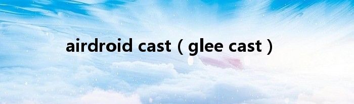 airdroid cast（glee cast）