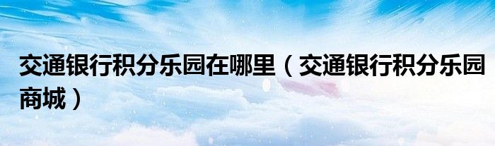 交通银行积分乐园在哪里（交通银行积分乐园商城）