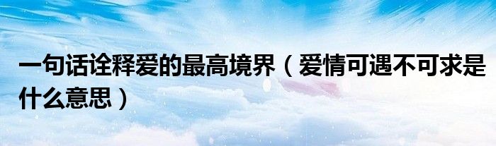 一句话诠释爱的最高境界（爱情可遇不可求是什么意思）