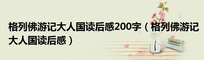 格列佛游记大人国读后感200字（格列佛游记大人国读后感）