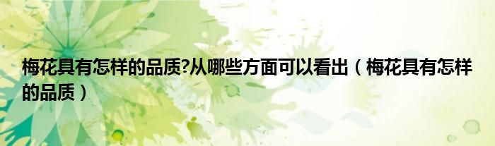 梅花具有怎样的品质?从哪些方面可以看出（梅花具有怎样的品质）