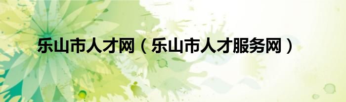 乐山市人才网（乐山市人才服务网）