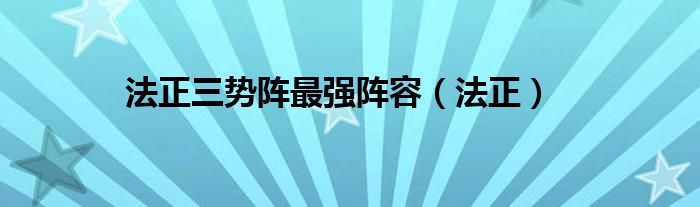 法正三势阵最强阵容（法正）