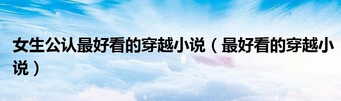 女生公认最好看的穿越小说（最好看的穿越小说）