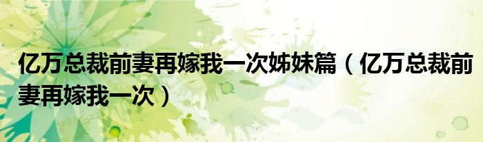 亿万总裁前妻再嫁我一次姊妹篇（亿万总裁前妻再嫁我一次）