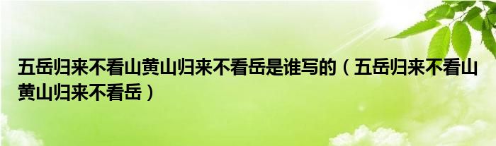 五岳归来不看山黄山归来不看岳是谁写的（五岳归来不看山黄山归来不看岳）