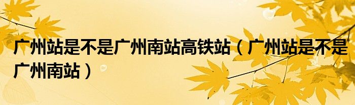 广州站是不是广州南站高铁站（广州站是不是广州南站）