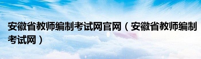 安徽省教师编制考试网官网（安徽省教师编制考试网）