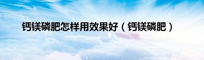 钙镁磷肥怎样用效果好（钙镁磷肥）