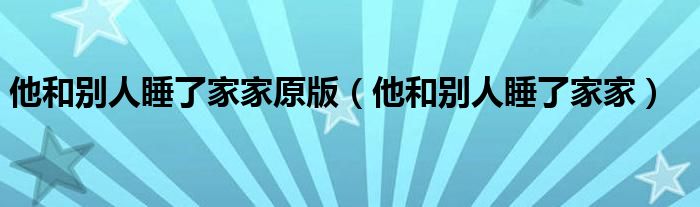 他和别人睡了家家原版（他和别人睡了家家）