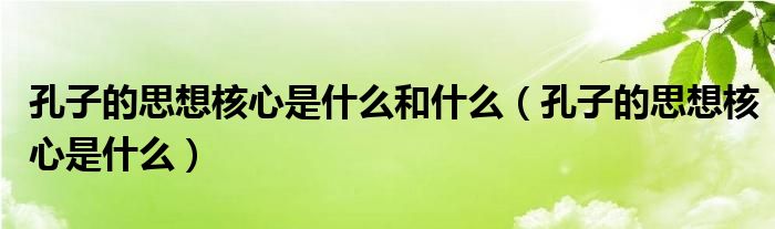 孔子的思想核心是什么和什么（孔子的思想核心是什么）