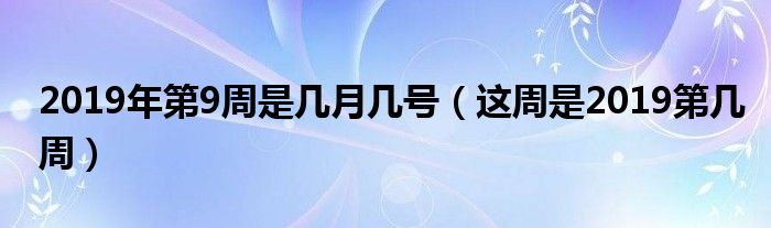 2019年第9周是几月几号（这周是2019第几周）