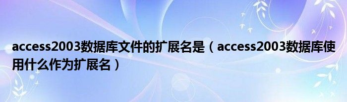 access2003数据库文件的扩展名是（access2003数据库使用什么作为扩展名）