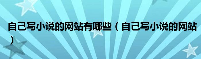 自己写小说的网站有哪些（自己写小说的网站）