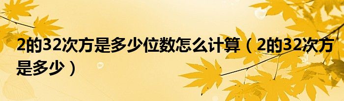 2的32次方是多少位数怎么计算（2的32次方是多少）