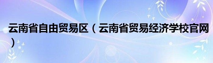 云南省自由贸易区（云南省贸易经济学校官网）