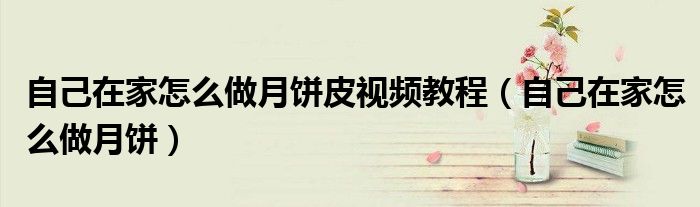 自己在家怎么做月饼皮视频教程（自己在家怎么做月饼）