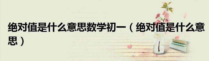 绝对值是什么意思数学初一（绝对值是什么意思）