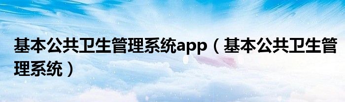 基本公共卫生管理系统app（基本公共卫生管理系统）