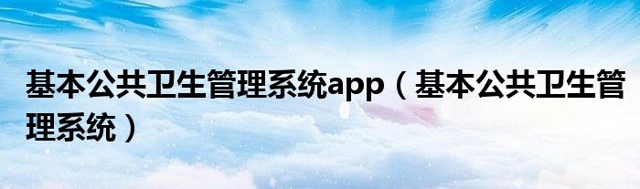 基本公共卫生管理系统app（基本公共卫生管理系统）