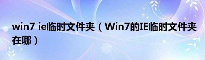 win7 ie临时文件夹（Win7的IE临时文件夹在哪）