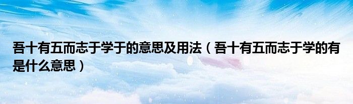吾十有五而志于学于的意思及用法（吾十有五而志于学的有是什么意思）