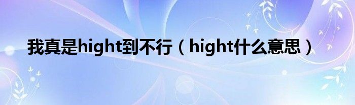 我真是hight到不行（hight什么意思）