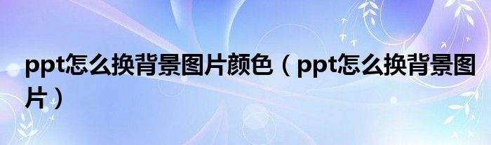 ppt怎么换背景图片颜色（ppt怎么换背景图片）