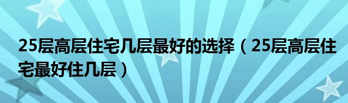 25层高层住宅几层最好的选择（25层高层住宅最好住几层）