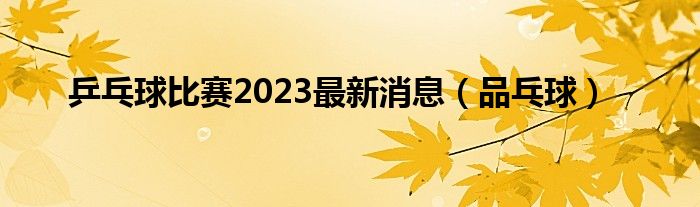 乒乓球比赛2023最新消息（品乓球）