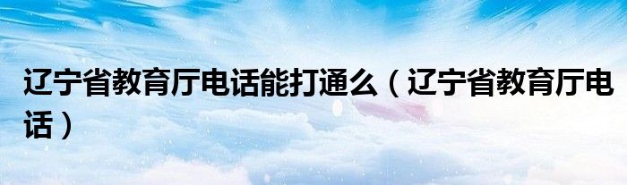辽宁省教育厅电话能打通么（辽宁省教育厅电话）