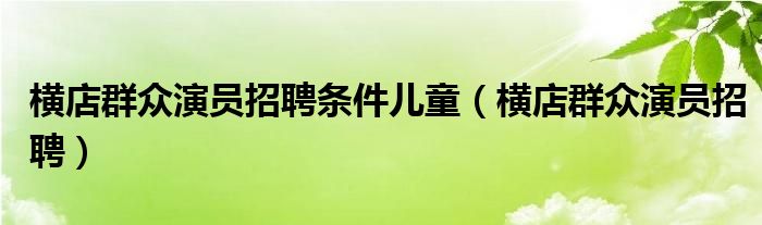 横店群众演员招聘条件儿童（横店群众演员招聘）