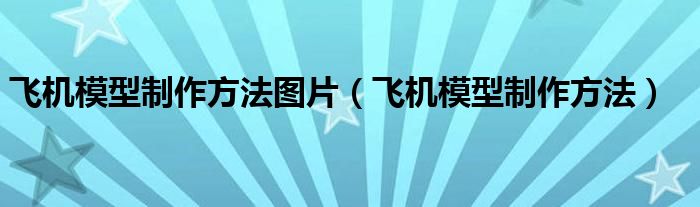 飞机模型制作方法图片（飞机模型制作方法）