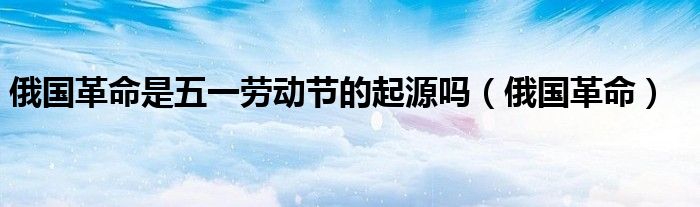 俄国革命是五一劳动节的起源吗（俄国革命）