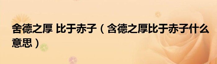 舍德之厚 比于赤子（含德之厚比于赤子什么意思）