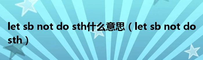 let sb not do sth什么意思（let sb not do sth）
