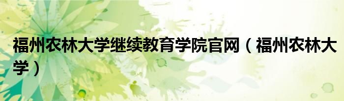 福州农林大学继续教育学院官网（福州农林大学）